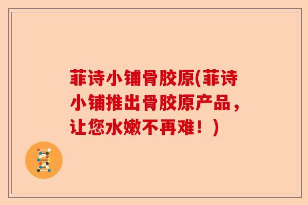 菲诗小铺骨胶原(菲诗小铺推出骨胶原产品，让您水嫩不再难！)-第1张图片-关节保镖