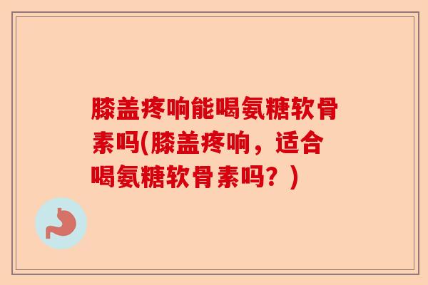 膝盖疼响能喝氨糖软骨素吗(膝盖疼响，适合喝氨糖软骨素吗？)