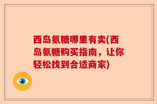 西岛氨糖哪里有卖(西岛氨糖购买指南，让你轻松找到合适商家)-第1张图片-关节保镖