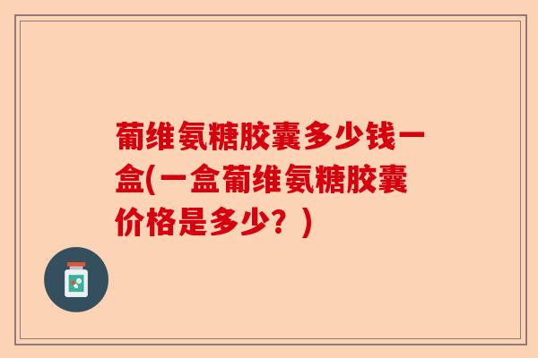 葡维氨糖胶囊多少钱一盒(一盒葡维氨糖胶囊价格是多少？)-第1张图片-关节保镖