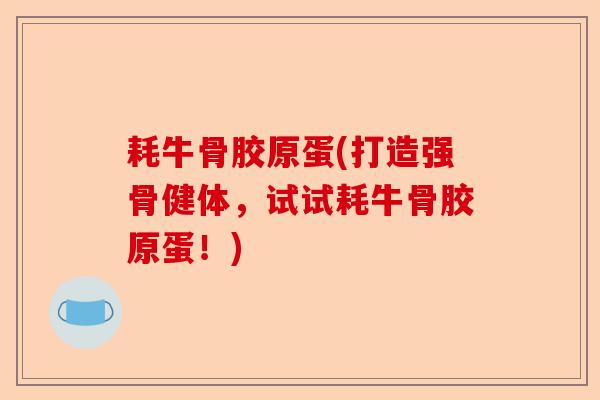 耗牛骨胶原蛋(打造强骨健体，试试耗牛骨胶原蛋！)-第1张图片-关节保镖