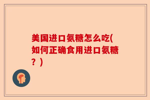 美国进口氨糖怎么吃(如何正确食用进口氨糖？)-第1张图片-关节保镖