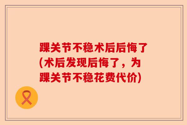 踝关节不稳术后后悔了(术后发现后悔了，为踝关节不稳花费代价)-第1张图片-关节保镖