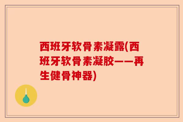 西班牙软骨素凝露(西班牙软骨素凝胶——再生健骨神器)-第1张图片-关节保镖