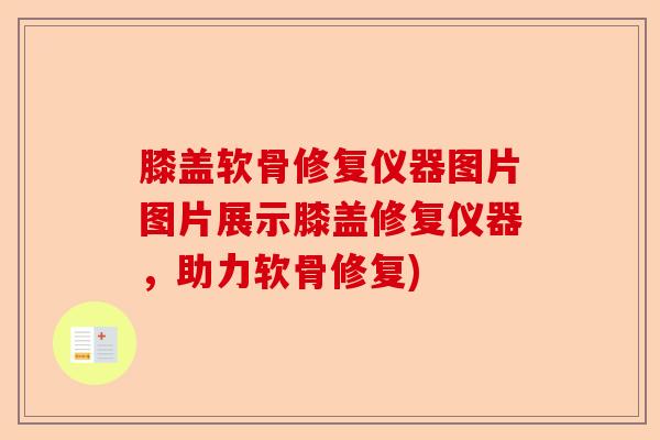 膝盖软骨修复仪器图片图片展示膝盖修复仪器，助力软骨修复)-第1张图片-关节保镖