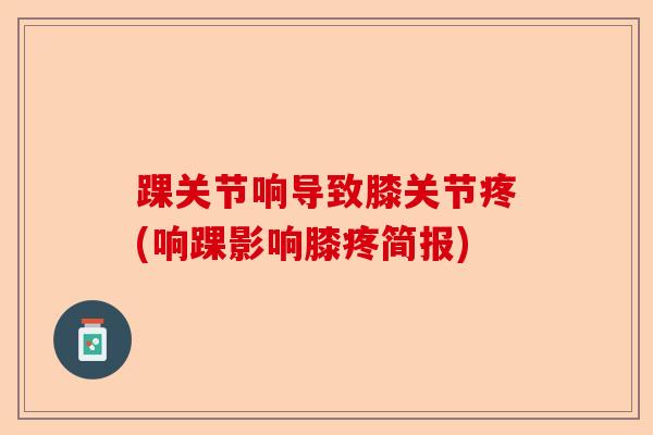 踝关节响导致膝关节疼(响踝影响膝疼简报)