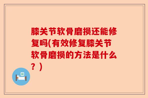 膝关节软骨磨损还能修复吗(有效修复膝关节软骨磨损的方法是什么？)-第1张图片-关节保镖