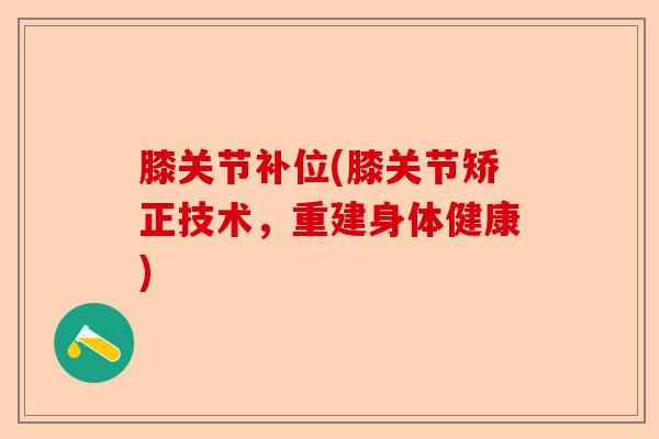 膝关节补位(膝关节矫正技术，重建身体健康)-第1张图片-关节保镖