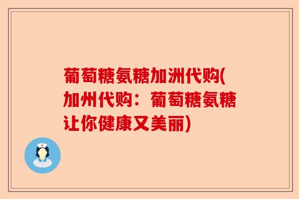葡萄糖氨糖加洲代购(加州代购：葡萄糖氨糖让你健康又美丽)