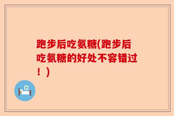 跑步后吃氨糖(跑步后吃氨糖的好处不容错过！)-第1张图片-关节保镖