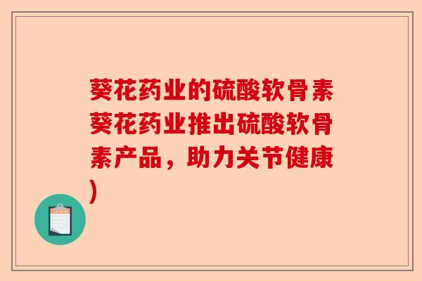 葵花药业的硫酸软骨素葵花药业推出硫酸软骨素产品，助力关节健康)