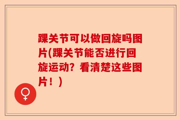 踝关节可以做回旋吗图片(踝关节能否进行回旋运动？看清楚这些图片！)