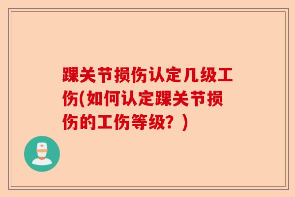 踝关节损伤认定几级工伤(如何认定踝关节损伤的工伤等级？)-第1张图片-关节保镖