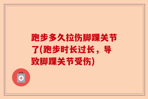 跑步多久拉伤脚踝关节了(跑步时长过长，导致脚踝关节受伤)-第1张图片-关节保镖
