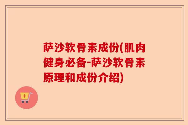 萨沙软骨素成份(肌肉健身必备-萨沙软骨素原理和成份介绍)-第1张图片-关节保镖
