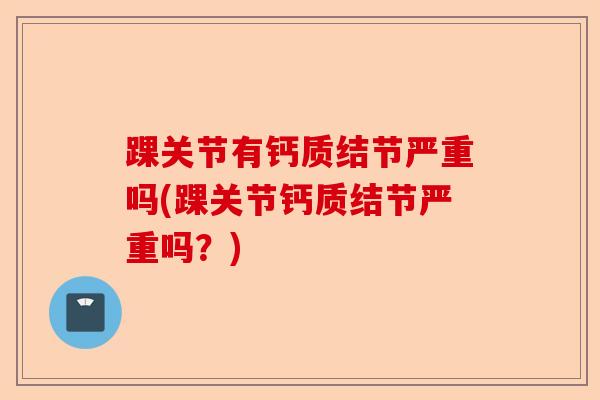 踝关节有钙质结节严重吗(踝关节钙质结节严重吗？)-第1张图片-关节保镖