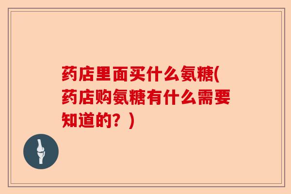 药店里面买什么氨糖(药店购氨糖有什么需要知道的？)-第1张图片-关节保镖
