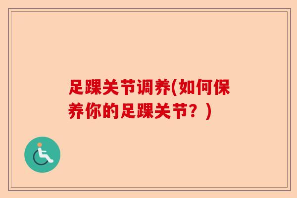 足踝关节调养(如何保养你的足踝关节？)-第1张图片-关节保镖