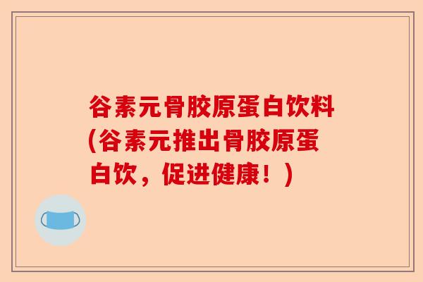 谷素元骨胶原蛋白饮料(谷素元推出骨胶原蛋白饮，促进健康！)-第1张图片-关节保镖