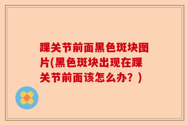 踝关节前面黑色斑块图片(黑色斑块出现在踝关节前面该怎么办？)-第1张图片-关节保镖