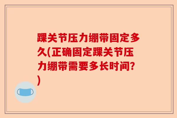 踝关节压力绷带固定多久(正确固定踝关节压力绷带需要多长时间？)-第1张图片-关节保镖