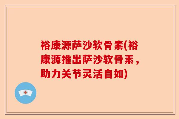 裕康源萨沙软骨素(裕康源推出萨沙软骨素，助力关节灵活自如)
