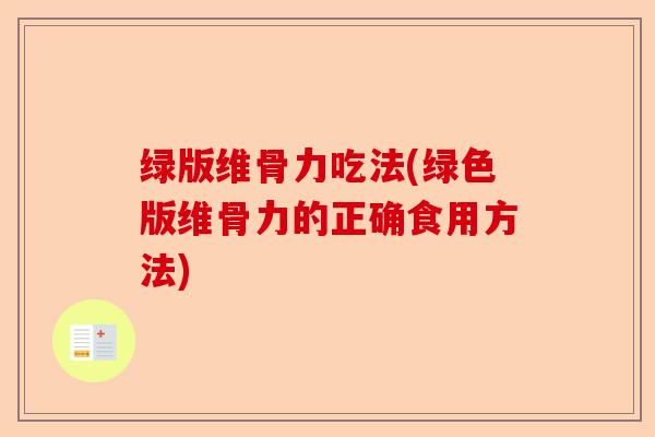 绿版维骨力吃法(绿色版维骨力的正确食用方法)