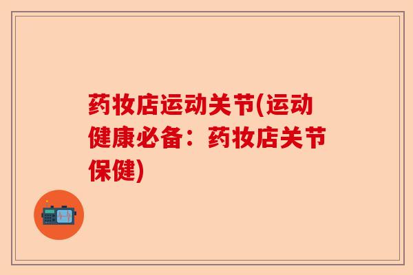 药妆店运动关节(运动健康必备：药妆店关节保健)-第1张图片-关节保镖