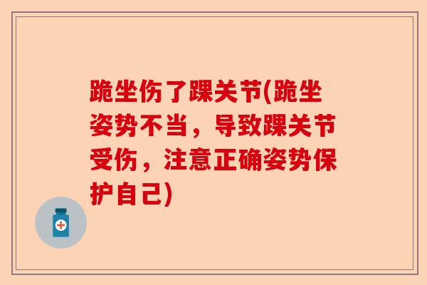 跪坐伤了踝关节(跪坐姿势不当，导致踝关节受伤，注意正确姿势保护自己)-第1张图片-关节保镖
