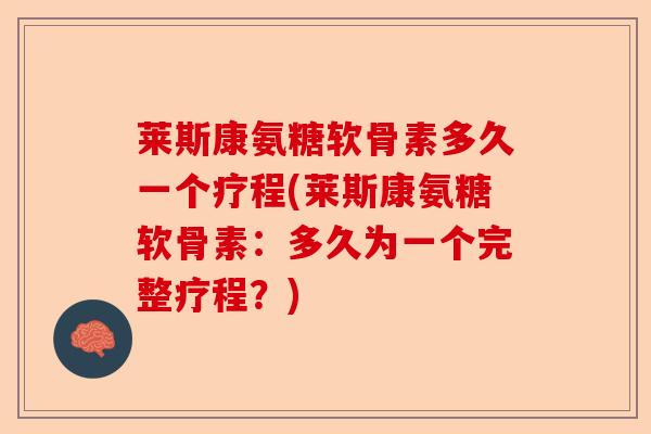 莱斯康氨糖软骨素多久一个疗程(莱斯康氨糖软骨素：多久为一个完整疗程？)-第1张图片-关节保镖