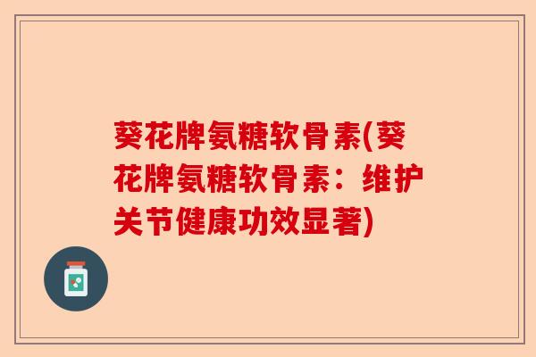 葵花牌氨糖软骨素(葵花牌氨糖软骨素：维护关节健康功效显著)-第1张图片-关节保镖