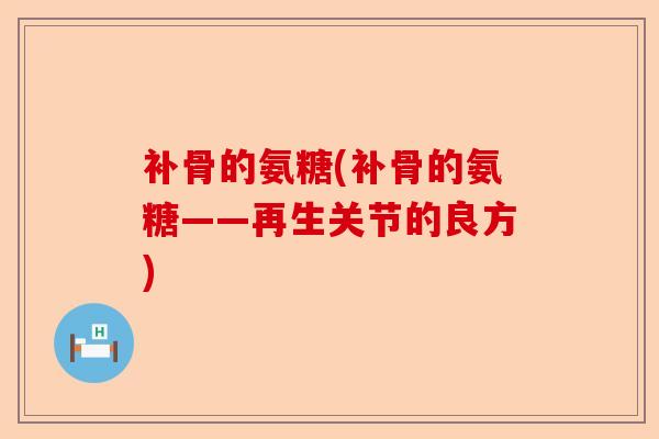 补骨的氨糖(补骨的氨糖——再生关节的良方)-第1张图片-关节保镖