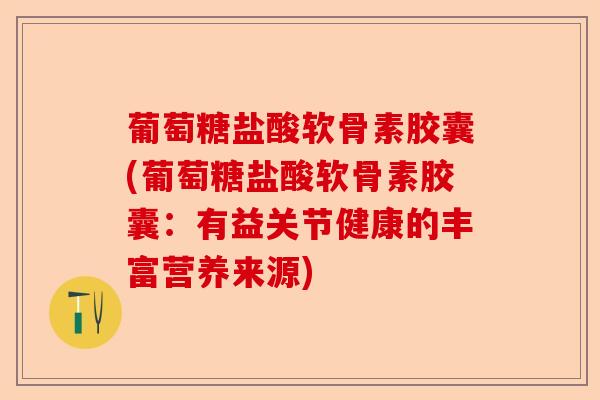 葡萄糖盐酸软骨素胶囊(葡萄糖盐酸软骨素胶囊：有益关节健康的丰富营养来源)-第1张图片-关节保镖