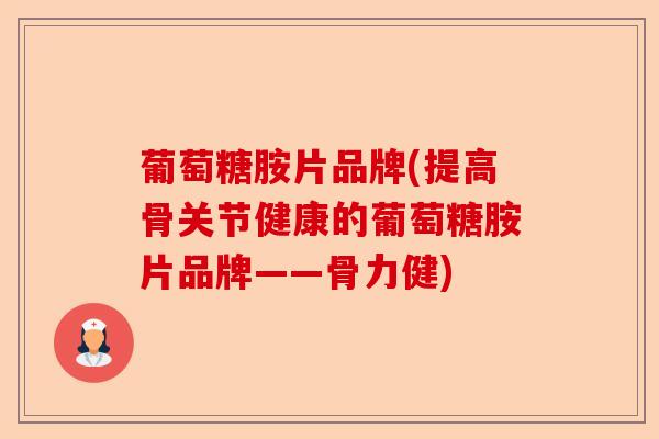 葡萄糖胺片品牌(提高骨关节健康的葡萄糖胺片品牌——骨力健)-第1张图片-关节保镖