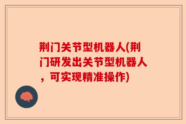 荆门关节型机器人(荆门研发出关节型机器人，可实现精准操作)