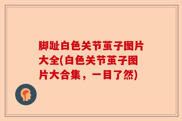 脚趾白色关节茧子图片大全(白色关节茧子图片大合集，一目了然)-第1张图片-关节保镖