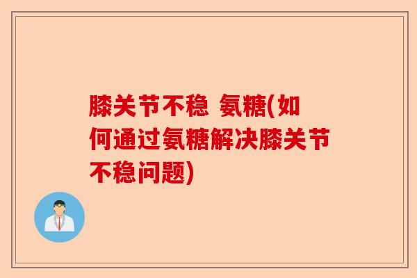 膝关节不稳 氨糖(如何通过氨糖解决膝关节不稳问题)-第1张图片-关节保镖