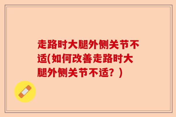 走路时大腿外侧关节不适(如何改善走路时大腿外侧关节不适？)-第1张图片-关节保镖