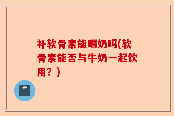 补软骨素能喝奶吗(软骨素能否与牛奶一起饮用？)-第1张图片-关节保镖