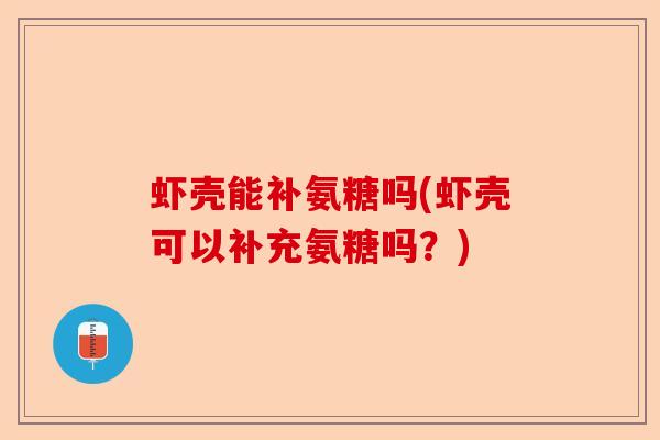 虾壳能补氨糖吗(虾壳可以补充氨糖吗？)-第1张图片-关节保镖