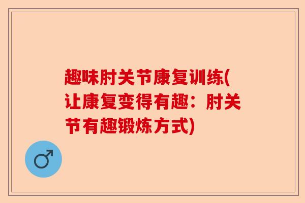 趣味肘关节康复训练(让康复变得有趣：肘关节有趣锻炼方式)-第1张图片-关节保镖