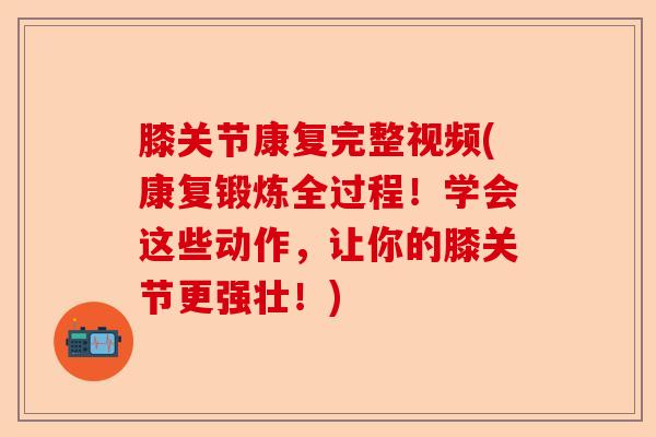 膝关节康复完整视频(康复锻炼全过程！学会这些动作，让你的膝关节更强壮！)-第1张图片-关节保镖