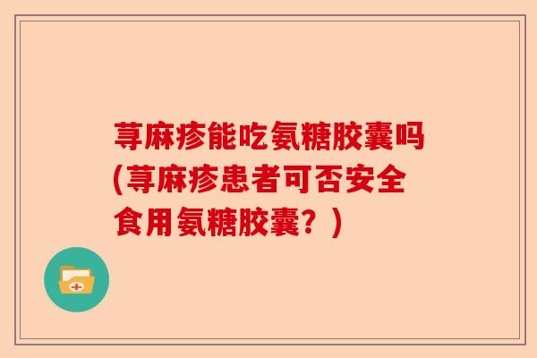 荨麻疹能吃氨糖胶囊吗(荨麻疹患者可否安全食用氨糖胶囊？)-第1张图片-关节保镖