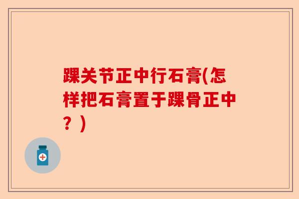 踝关节正中行石膏(怎样把石膏置于踝骨正中？)-第1张图片-关节保镖