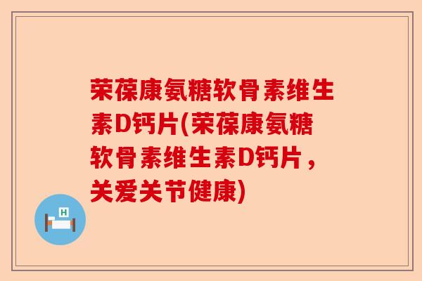 荣葆康氨糖软骨素维生素D钙片(荣葆康氨糖软骨素维生素D钙片，关爱关节健康)