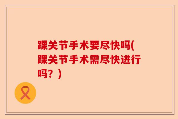踝关节手术要尽快吗(踝关节手术需尽快进行吗？)