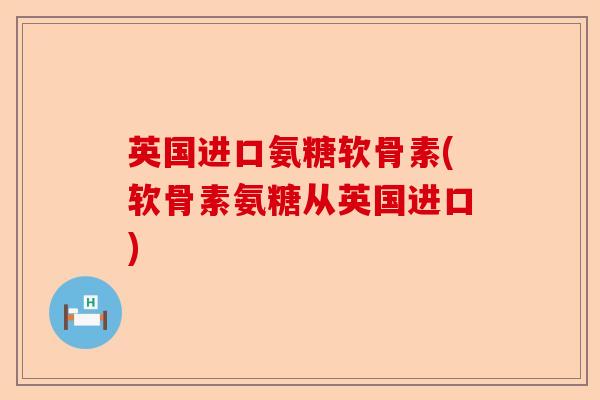 英国进口氨糖软骨素(软骨素氨糖从英国进口)-第1张图片-关节保镖