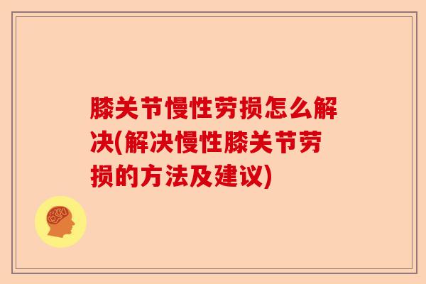 膝关节慢性劳损怎么解决(解决慢性膝关节劳损的方法及建议)-第1张图片-关节保镖