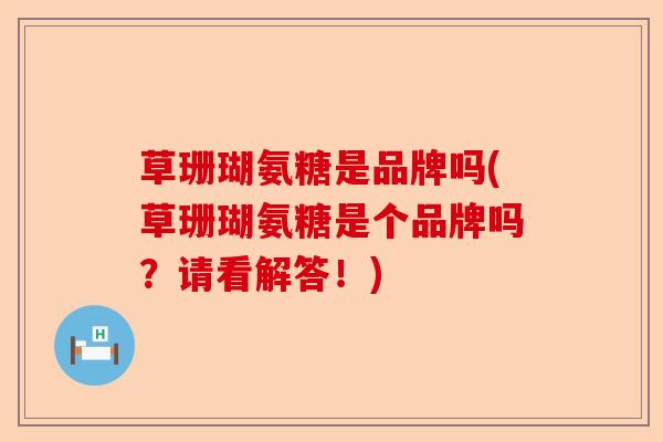 草珊瑚氨糖是品牌吗(草珊瑚氨糖是个品牌吗？请看解答！)-第1张图片-关节保镖