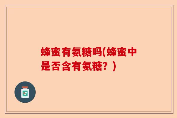 蜂蜜有氨糖吗(蜂蜜中是否含有氨糖？)-第1张图片-关节保镖